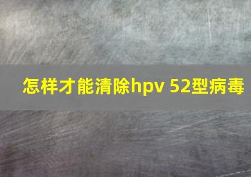 怎样才能清除hpv 52型病毒